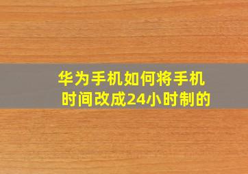 华为手机如何将手机时间改成24小时制的