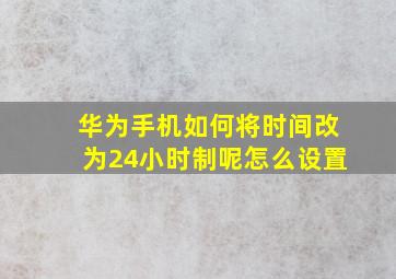 华为手机如何将时间改为24小时制呢怎么设置