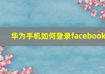 华为手机如何登录facebook