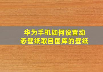 华为手机如何设置动态壁纸取自图库的壁纸