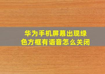 华为手机屏幕出现绿色方框有语音怎么关闭