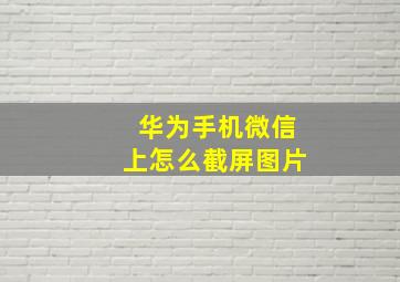 华为手机微信上怎么截屏图片