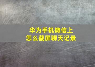 华为手机微信上怎么截屏聊天记录