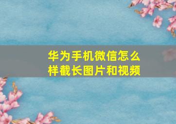 华为手机微信怎么样截长图片和视频