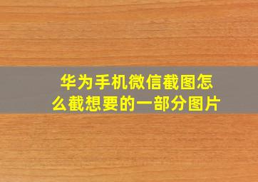 华为手机微信截图怎么截想要的一部分图片