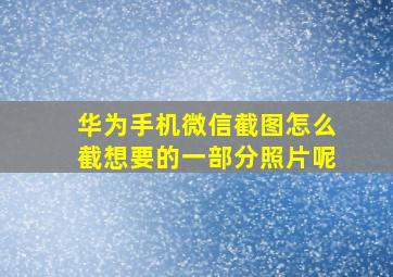 华为手机微信截图怎么截想要的一部分照片呢