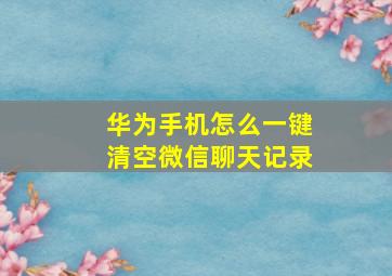 华为手机怎么一键清空微信聊天记录