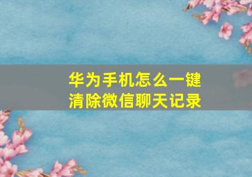 华为手机怎么一键清除微信聊天记录