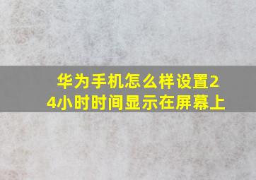 华为手机怎么样设置24小时时间显示在屏幕上