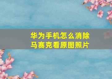 华为手机怎么消除马赛克看原图照片