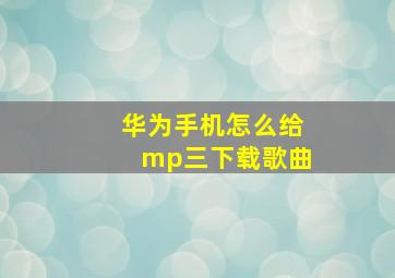 华为手机怎么给mp三下载歌曲