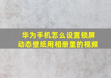 华为手机怎么设置锁屏动态壁纸用相册里的视频