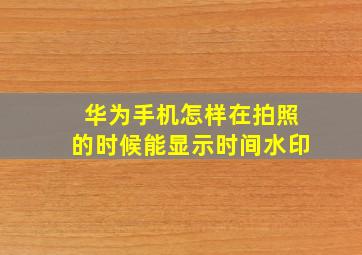 华为手机怎样在拍照的时候能显示时间水印