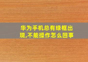 华为手机总有绿框出现,不能操作怎么回事