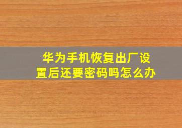 华为手机恢复出厂设置后还要密码吗怎么办