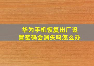 华为手机恢复出厂设置密码会消失吗怎么办