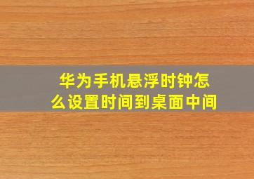 华为手机悬浮时钟怎么设置时间到桌面中间