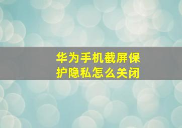 华为手机截屏保护隐私怎么关闭