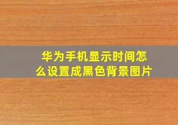 华为手机显示时间怎么设置成黑色背景图片