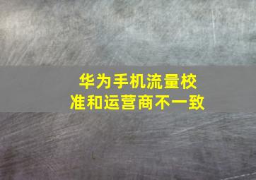 华为手机流量校准和运营商不一致