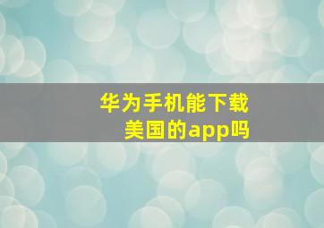 华为手机能下载美国的app吗