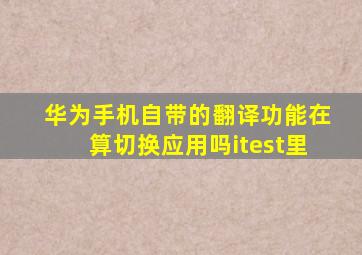 华为手机自带的翻译功能在算切换应用吗itest里