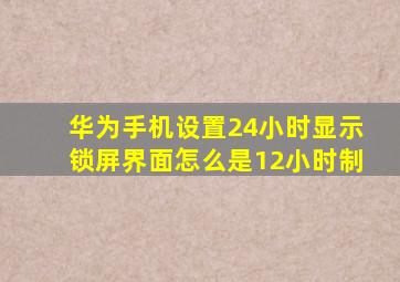 华为手机设置24小时显示锁屏界面怎么是12小时制