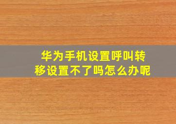 华为手机设置呼叫转移设置不了吗怎么办呢