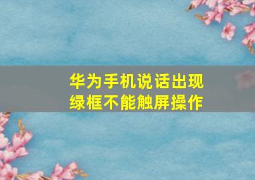 华为手机说话出现绿框不能触屏操作