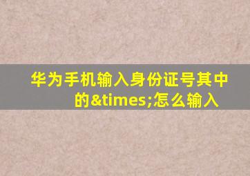 华为手机输入身份证号其中的×怎么输入