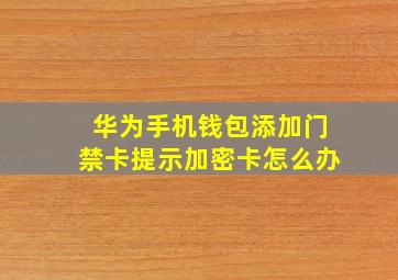 华为手机钱包添加门禁卡提示加密卡怎么办