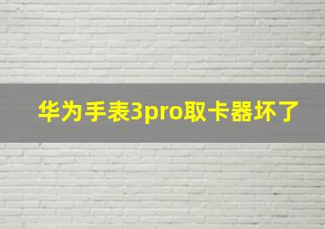 华为手表3pro取卡器坏了