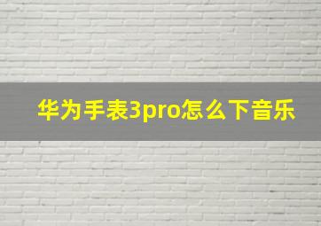 华为手表3pro怎么下音乐