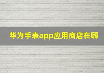 华为手表app应用商店在哪