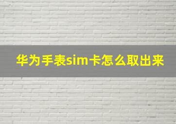 华为手表sim卡怎么取出来