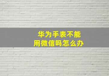 华为手表不能用微信吗怎么办