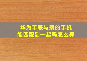 华为手表与别的手机能匹配到一起吗怎么弄