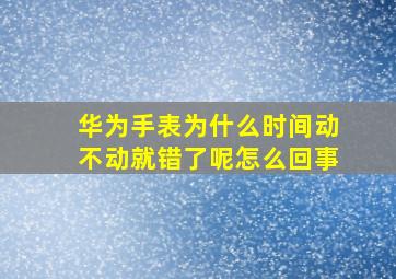 华为手表为什么时间动不动就错了呢怎么回事