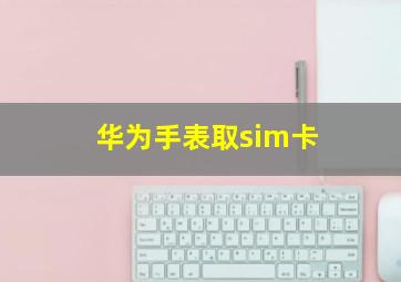 华为手表取sim卡