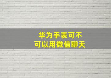 华为手表可不可以用微信聊天