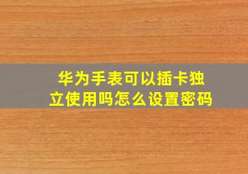 华为手表可以插卡独立使用吗怎么设置密码