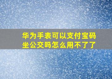 华为手表可以支付宝码坐公交吗怎么用不了了