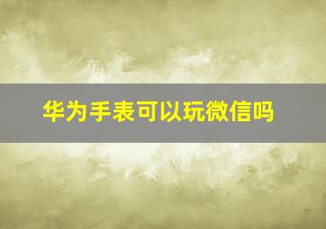 华为手表可以玩微信吗