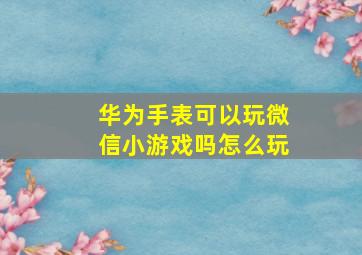 华为手表可以玩微信小游戏吗怎么玩