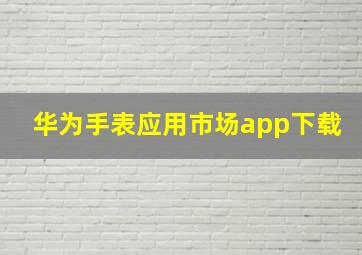 华为手表应用市场app下载