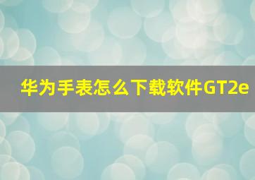 华为手表怎么下载软件GT2e