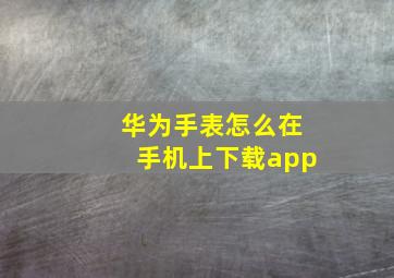 华为手表怎么在手机上下载app