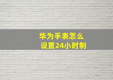 华为手表怎么设置24小时制