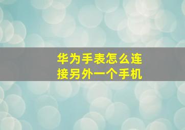 华为手表怎么连接另外一个手机