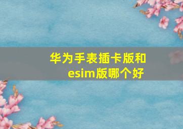 华为手表插卡版和esim版哪个好